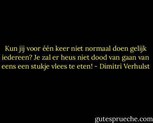 Kun jij voor één keer niet normaal doen gelijk iedereen? Je zal er heus niet dood van gaan van eens een stukje vlees te eten! - Dimitri Verhulst
