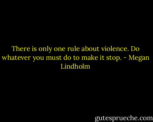 There is only one rule about violence. Do whatever you must do to make it stop. - Megan Lindholm
