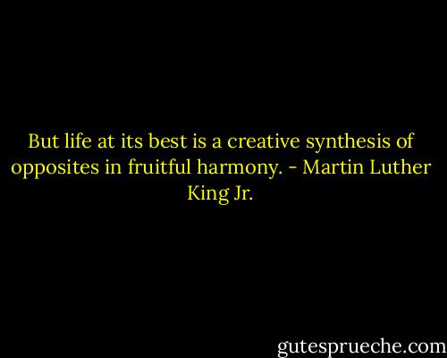 But life at its best is a creative synthesis of opposites in fruitful harmony. - Martin Luther King Jr.