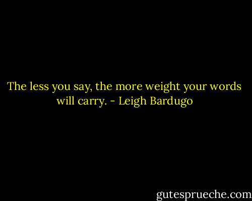 The less you say, the more weight your words will carry. - Leigh Bardugo