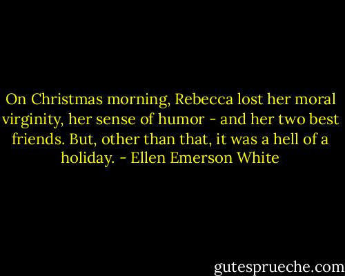On Christmas morning, Rebecca lost her moral virginity, her sense of humor - and her two best friends. But, other than that, it was a hell of a holiday. - Ellen Emerson White