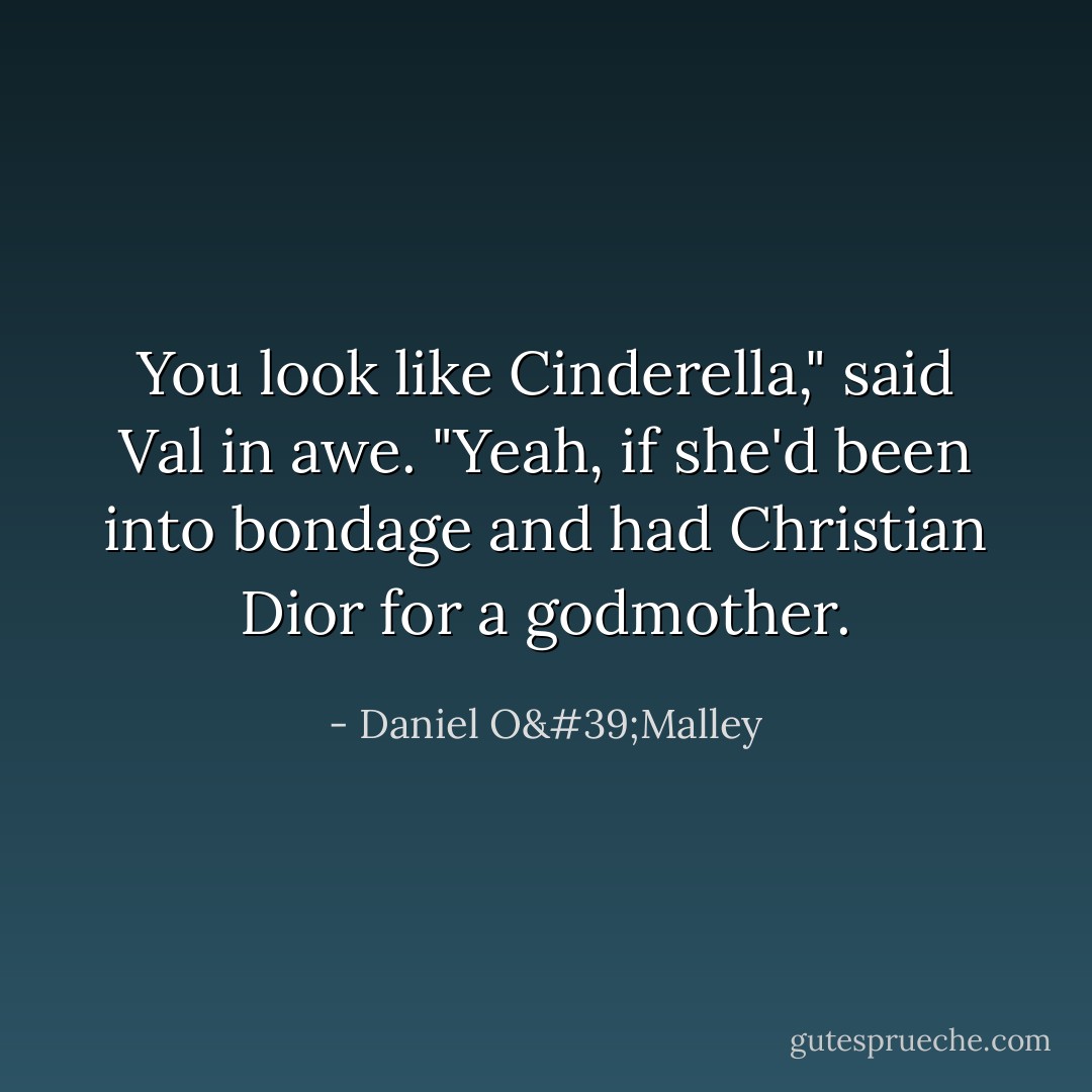 You look like Cinderella," said Val in awe.<br />"Yeah, if she'd been into bondage and had Christian Dior for a godmother. - Daniel O'Malley