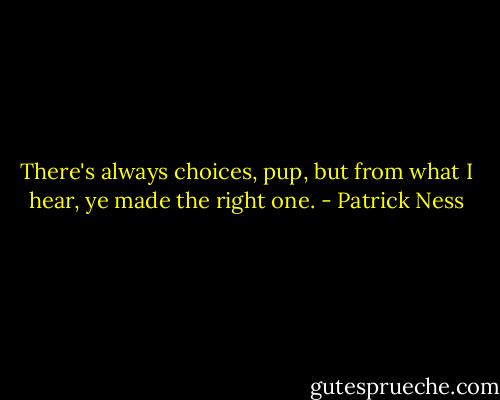 There's always choices, pup, but from what I hear, ye made the right one. - Patrick Ness