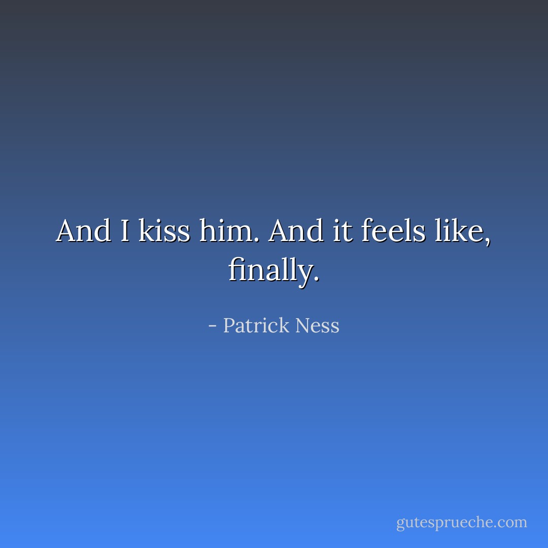And I kiss him.<br />And it feels like, finally. - Patrick Ness