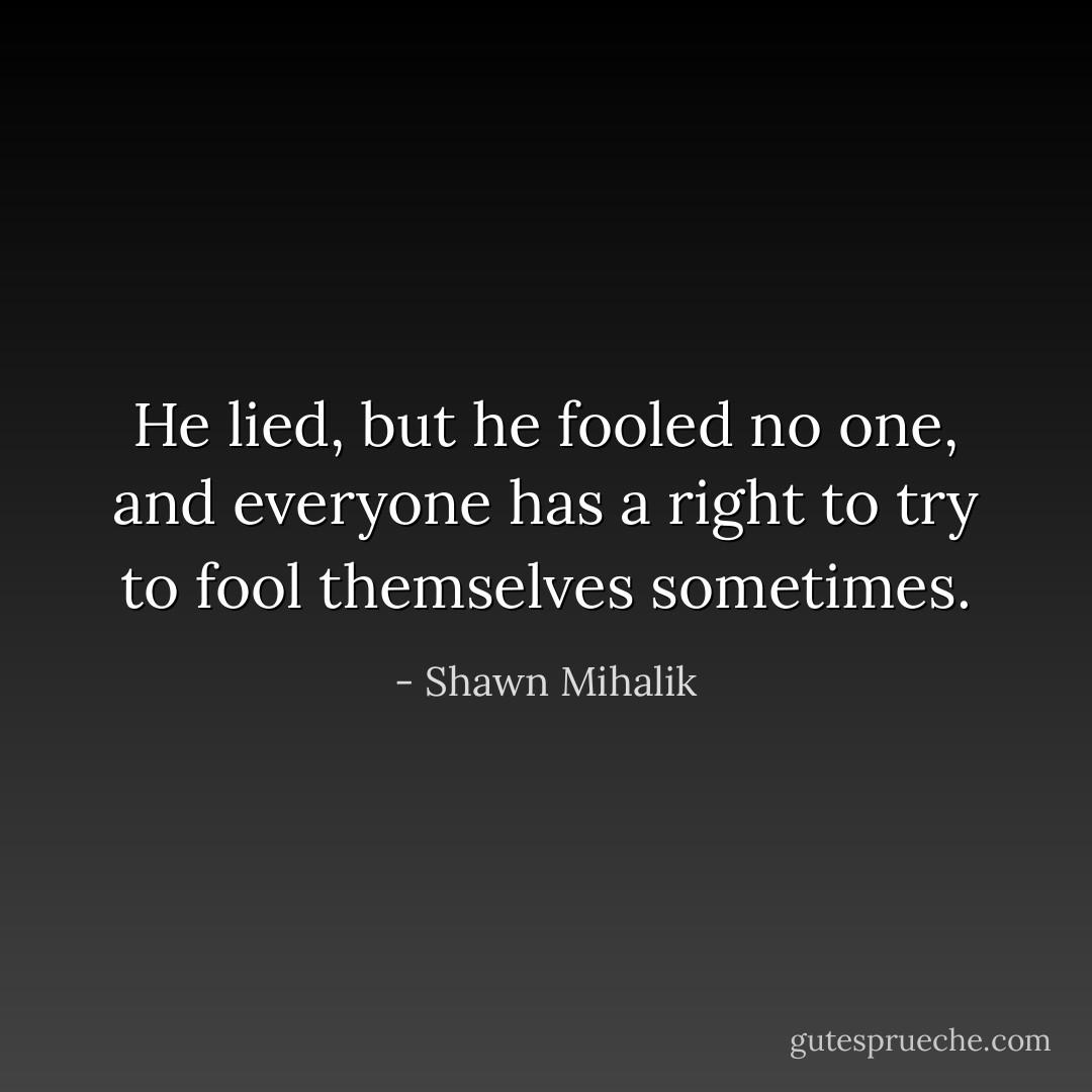 He lied, but he fooled no one, and everyone has a right to try to fool themselves sometimes. - Shawn Mihalik
