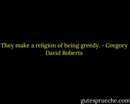 They make a religion of being greedy. - Gregory David Roberts