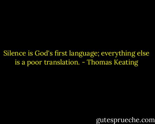 Silence is God's first language; everything else is a poor translation. - Thomas Keating