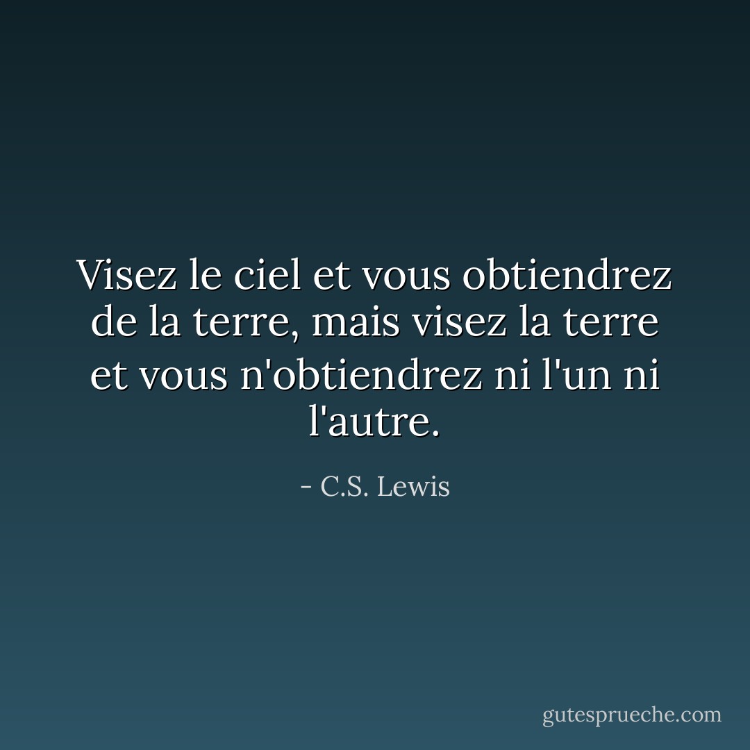 Visez le ciel et vous obtiendrez de la terre, mais visez la terre et vous n'obtiendrez ni l'un ni l'autre. - C.S. Lewis