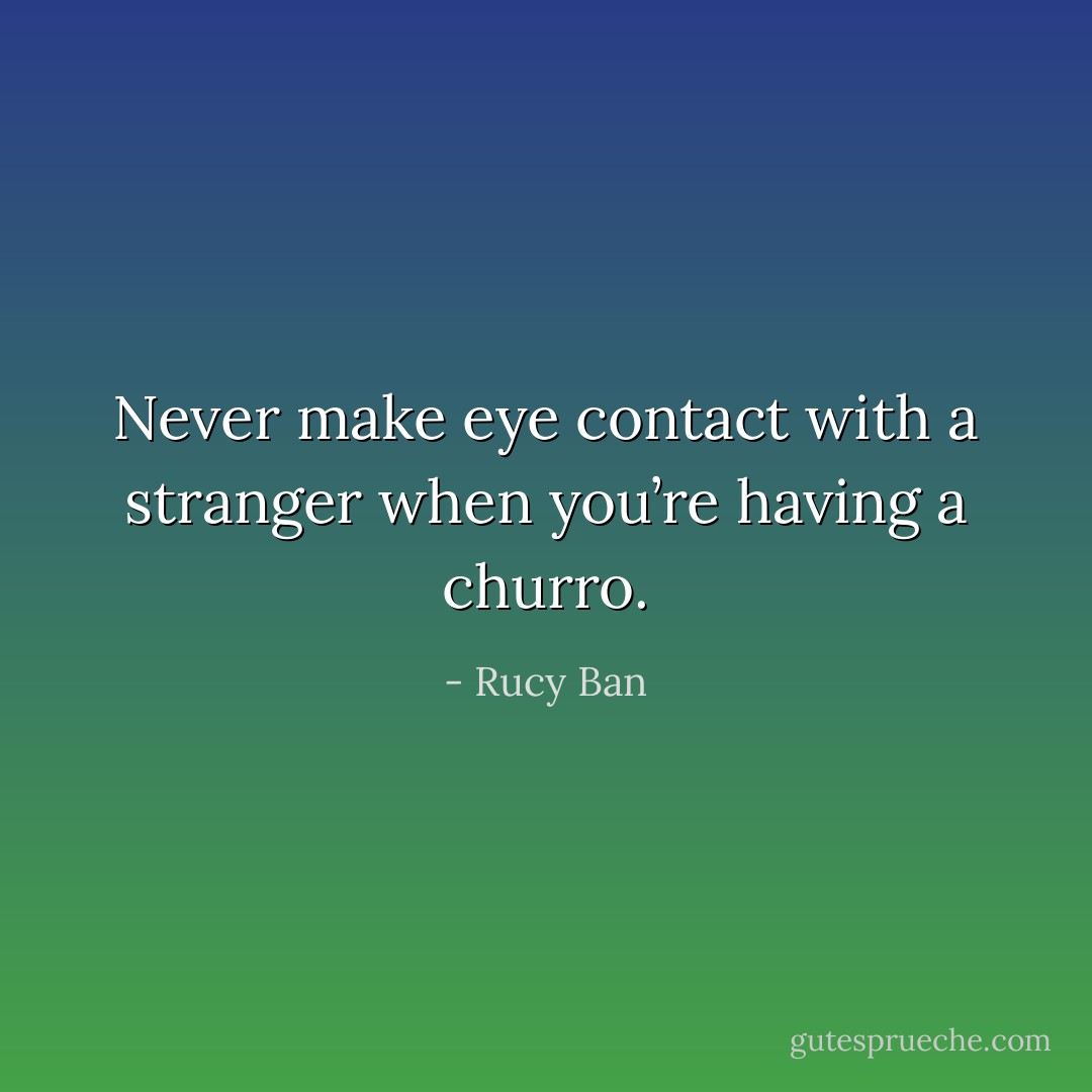 Never make eye contact with a stranger when you’re having a churro. - Rucy Ban