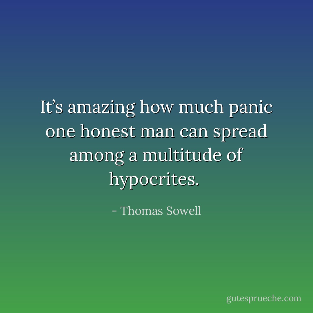 It’s amazing how much panic one honest man can spread among a multitude of hypocrites.  - Thomas Sowell