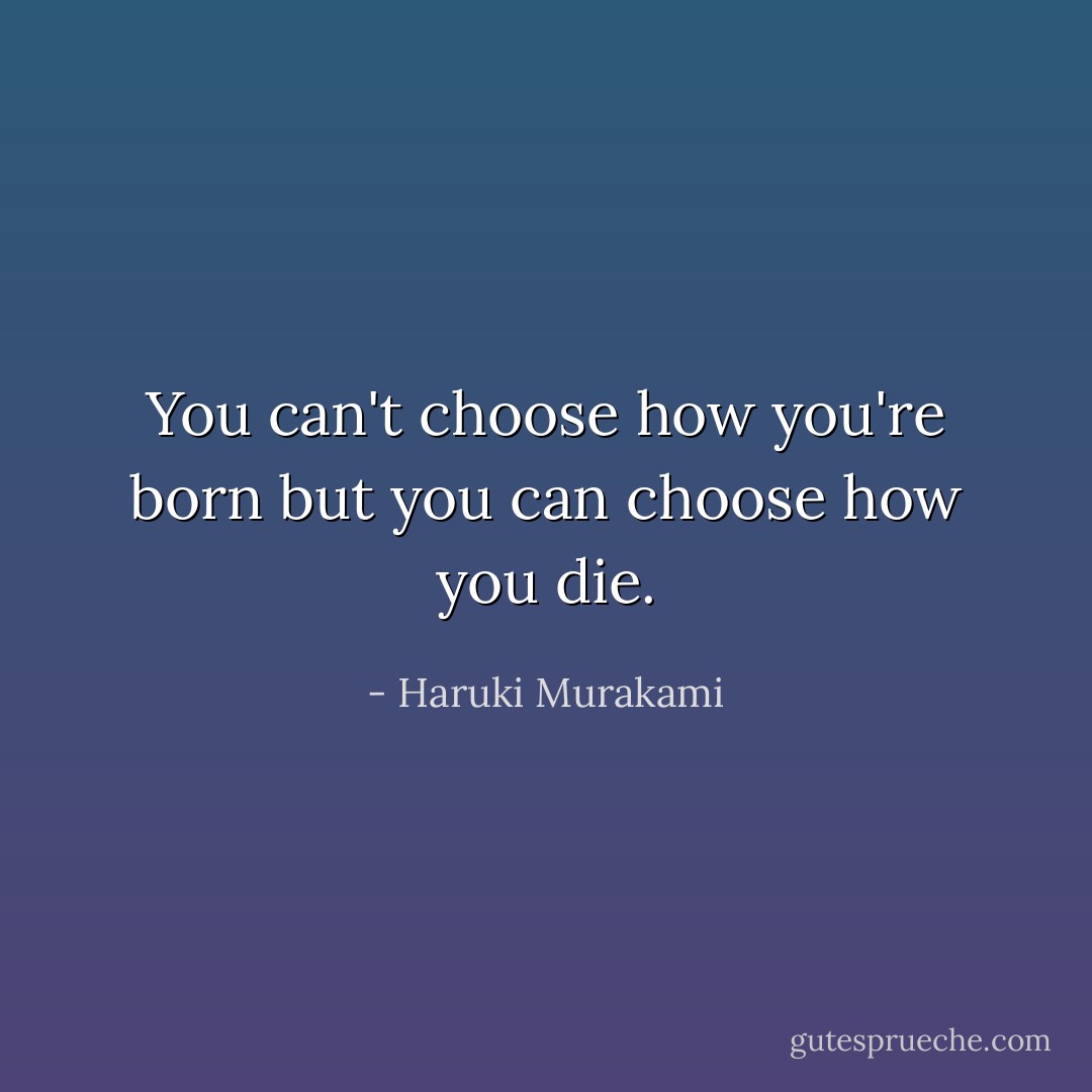 You can't choose how you're born but you can choose how you die. - Haruki Murakami