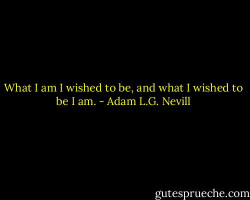 What I am I wished to be, and what I wished to be I am. - Adam L.G. Nevill