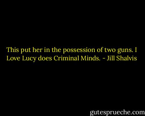 This put her in the possession of two guns. I Love Lucy does Criminal Minds. - Jill Shalvis