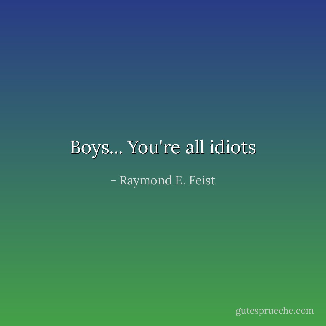Boys... You're all idiots - Raymond E. Feist