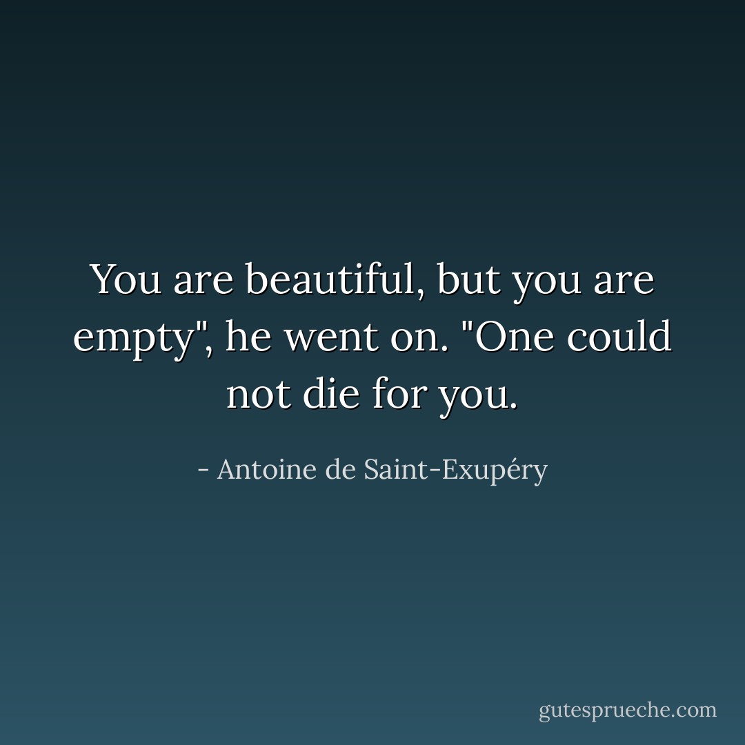 You are beautiful, but you are empty", he went on. "One could not die for you. - Antoine de Saint-Exupéry