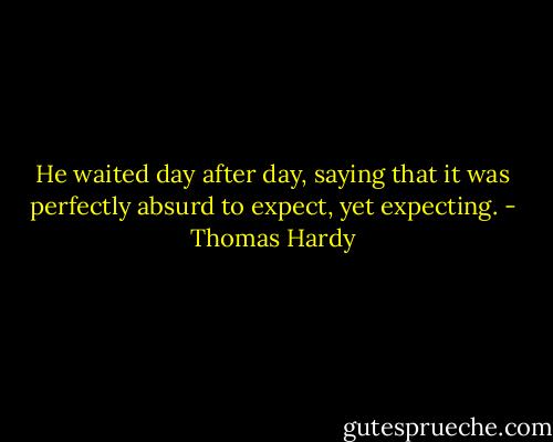 He waited day after day, saying that it was perfectly absurd to expect, yet expecting. - Thomas Hardy