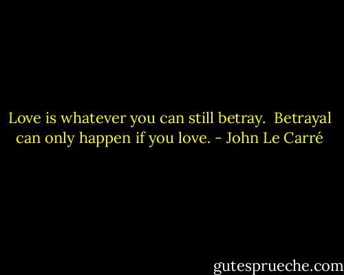 Love is whatever you can still betray. <br />Betrayal can only happen if you love. - John Le Carré