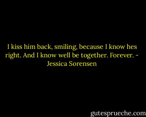 I kiss him back, smiling, because I know hes right. And I know well be together. Forever. - Jessica Sorensen