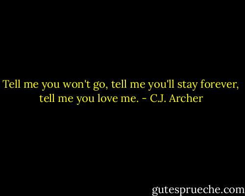 Tell me you won't go, tell me you'll stay forever, tell me you love me. - C.J. Archer