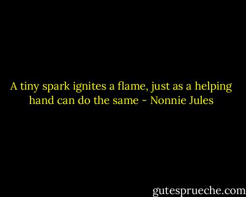 A tiny spark ignites a flame, just as a helping hand can do the same - Nonnie Jules