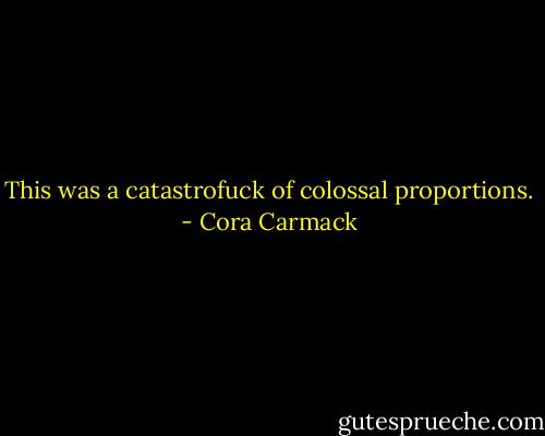 This was a catastrofuck of colossal proportions. - Cora Carmack