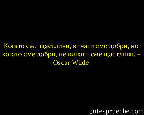 Когато сме щастливи, винаги сме добри, но когато сме добри, не винаги сме щастливи. - Oscar Wilde