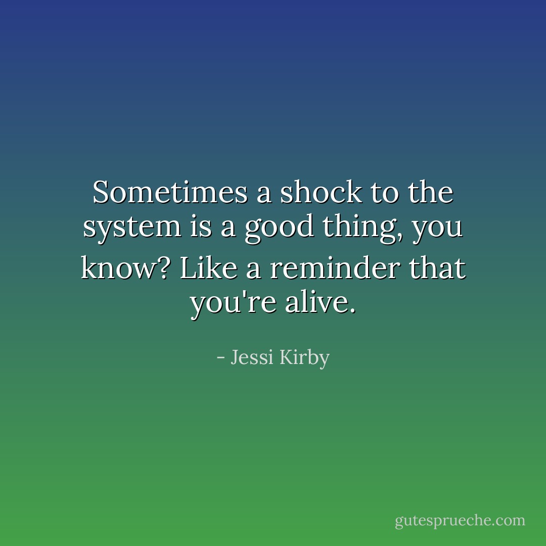 Sometimes a shock to the system is a good thing, you know? Like a reminder that you're alive. - Jessi Kirby