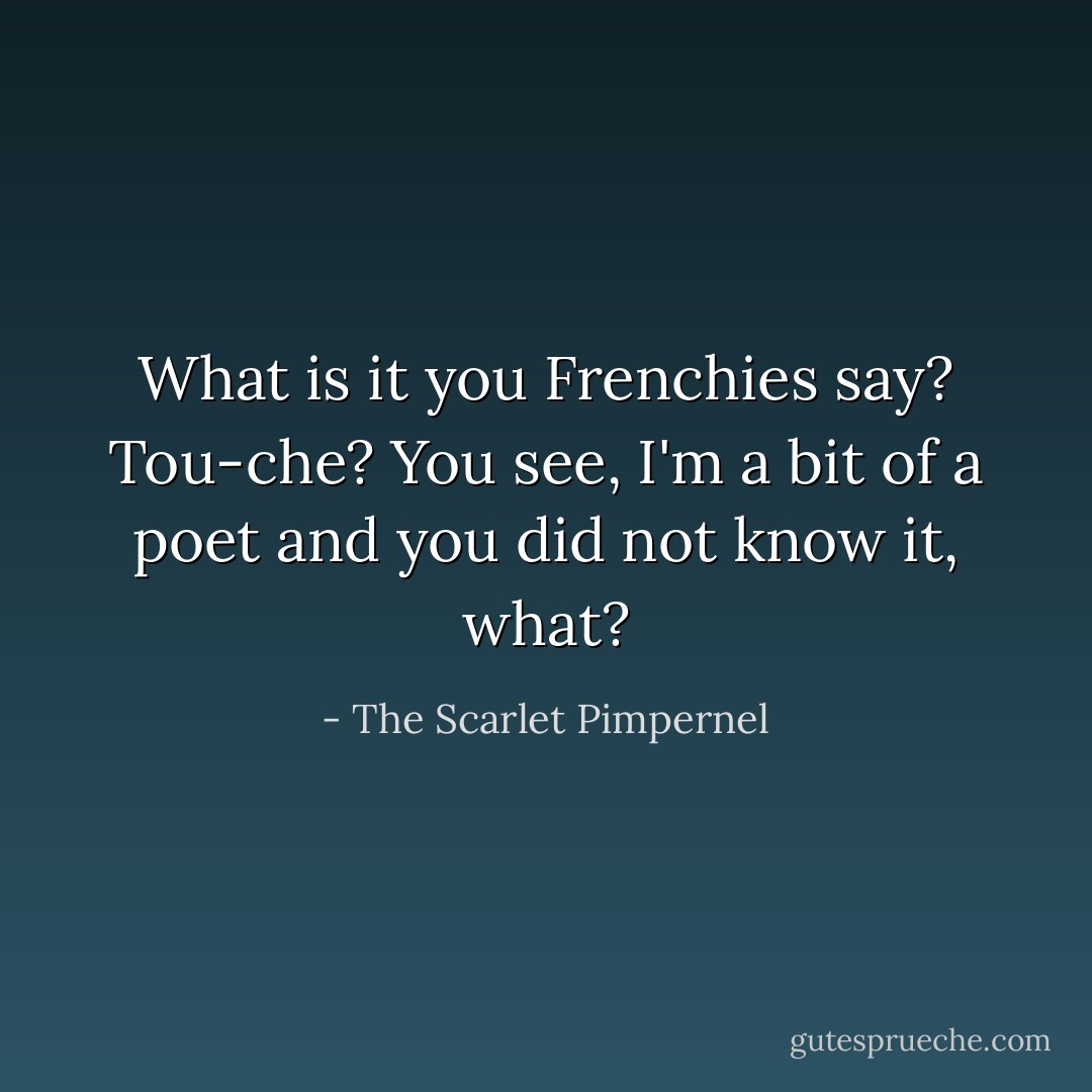 What is it you Frenchies say? Tou-che? You see, I'm a bit of a poet and you did not know it, what? - The Scarlet Pimpernel