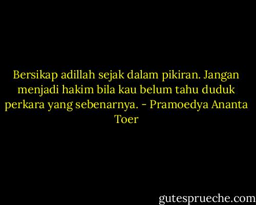 Bersikap adillah sejak dalam pikiran. Jangan menjadi hakim bila kau belum tahu duduk perkara yang sebenarnya. - Pramoedya Ananta Toer