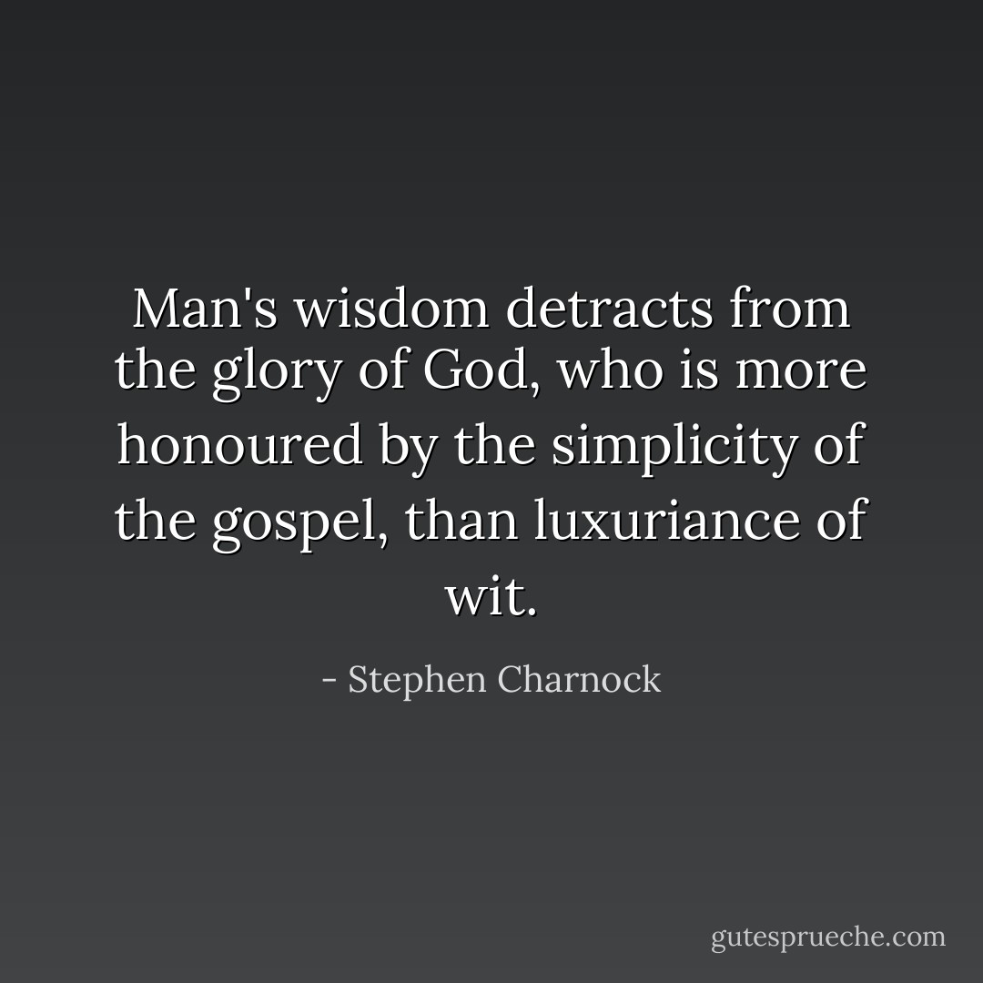 Man's wisdom detracts from the glory of God, who is more honoured by the simplicity of the gospel, than luxuriance of wit. - Stephen Charnock