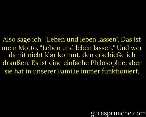 Also sage ich: "Leben und leben lassen". Das ist mein Motto. "Leben und leben lassen." Und wer damit nicht klar kommt, den erschieße ich draußen. Es ist eine einfache Philosophie, aber sie hat in unserer Familie immer funktioniert. - George Carlin<