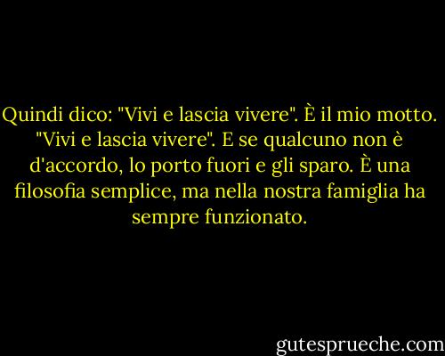 Quindi dico: "Vivi e lascia vivere". È il mio motto. "Vivi e lascia vivere". E se qualcuno non è d'accordo, lo porto fuori e gli sparo. È una filosofia semplice, ma nella nostra famiglia ha sempre funzionato. - George Carlin