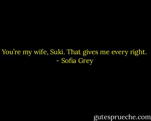 You’re my wife, Suki. That gives me every right. - Sofia Grey