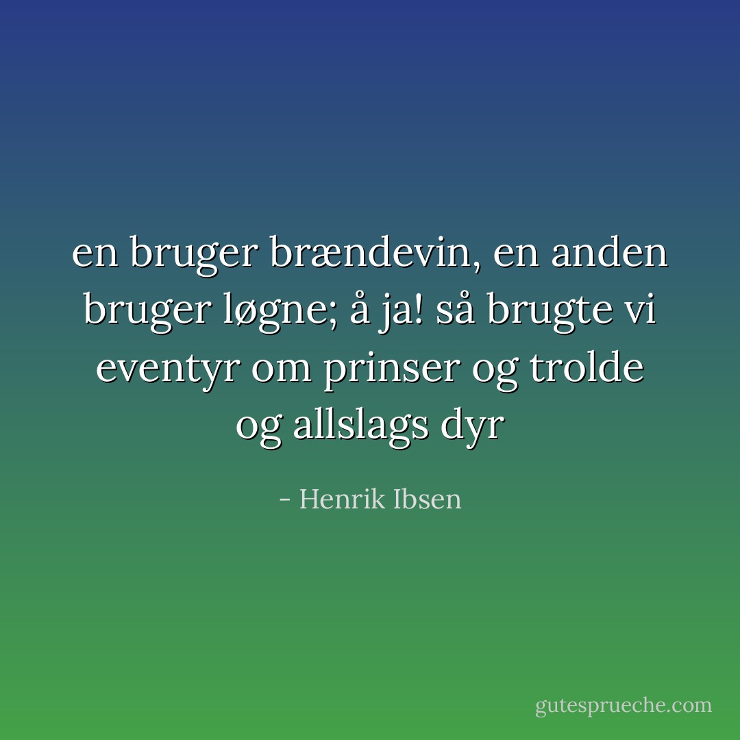 en bruger brændevin, en anden bruger løgne; å ja! så brugte vi eventyr om prinser og trolde og allslags dyr - Henrik Ibsen
