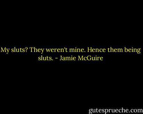 My sluts? They weren't mine. Hence them being sluts. - Jamie McGuire