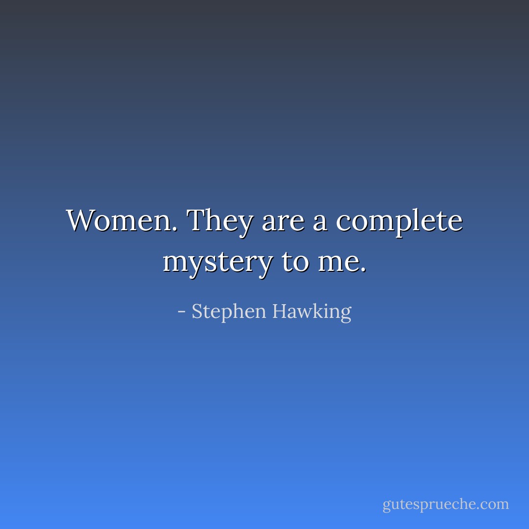 Women. They are a complete mystery to me. - Stephen Hawking