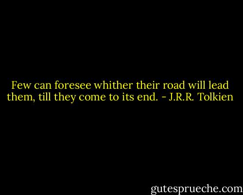 Few can foresee whither their road will lead them, till they come to its end. - J.R.R. Tolkien