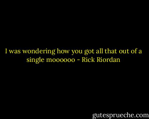 I was wondering how you got all that out of a single moooooo - Rick Riordan