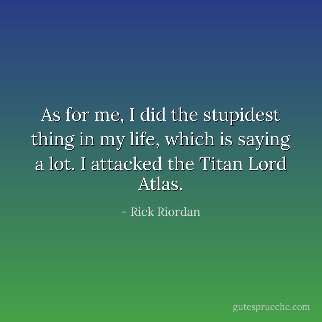 As for me, I did the stupidest thing in my life, which is saying a lot. I attacked the Titan Lord Atlas. - Rick Riordan