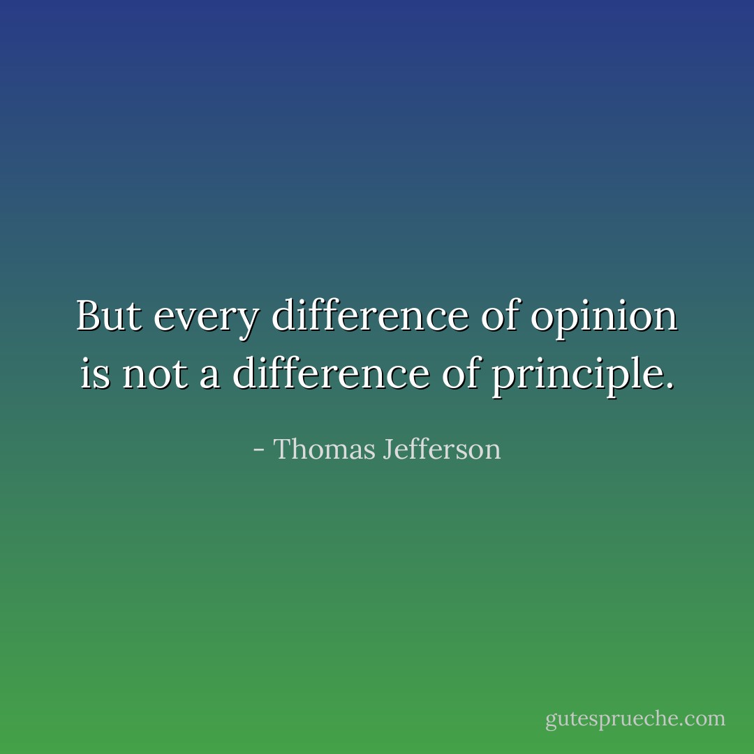 But every difference of opinion is not a difference of principle. - Thomas Jefferson