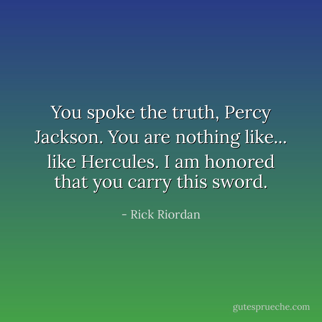 You spoke the truth, Percy Jackson. You are nothing like... like Hercules. I am honored that you carry this sword. - Rick Riordan
