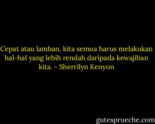 Cepat atau lamban, kita semua harus melakukan hal-hal yang lebih rendah daripada kewajiban kita. - Sherrilyn Kenyon