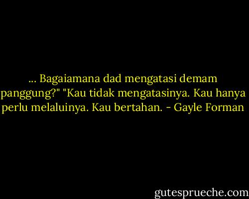 ... Bagaiamana dad mengatasi demam panggung?"<br />"Kau tidak mengatasinya. Kau hanya perlu melaluinya. Kau bertahan. - Gayle Forman
