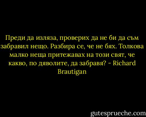 Преди да изляза, проверих да не би да съм забравил нещо. Разбира се, че не бях. Толкова малко неща притежавах на този свят, че какво, по дяволите, да забравя? - Richard Brautigan