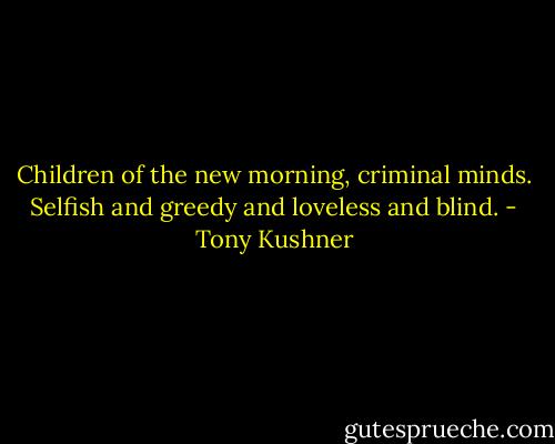 Children of the new morning, criminal minds. Selfish and greedy and loveless and blind. - Tony Kushner