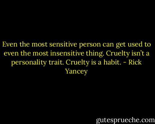 Even the most sensitive person can get used to even the most insensitive thing.<br />Cruelty isn’t a personality trait. Cruelty is a habit. - Rick Yancey