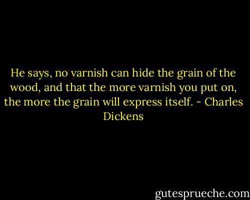 He says, no varnish can hide the grain of the wood, and that the more varnish you put on, the more the grain will express itself. - Charles Dickens