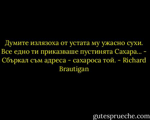 Думите излязоха от устата му ужасно сухи. Все едно ти приказваше пустинята Сахара...<br />- Сбъркал съм адреса - сахароса той. - Richard Brautigan