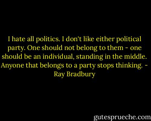 I hate all politics. I don't like either political party. One should not belong to them - one should be an individual, standing in the middle. Anyone that belongs to a party stops thinking. - Ray Bradbury