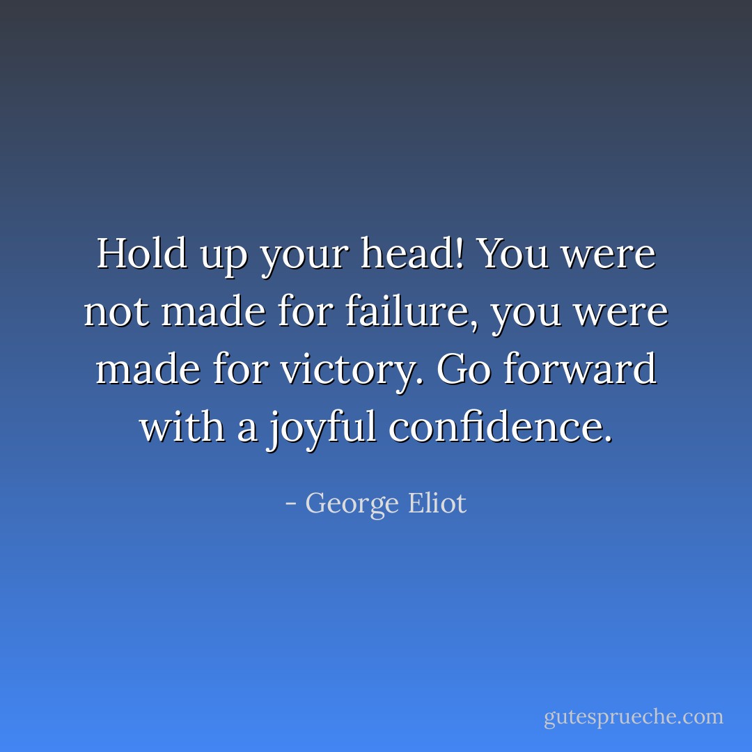 Hold up your head! You were not made for failure, you were made for victory. Go forward with a joyful confidence. - George Eliot
